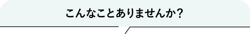 こんなことありませんか？